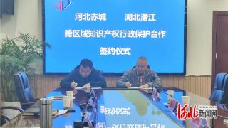 河北赤城与湖北潜江签署跨区域知识产权行政保护合作协议