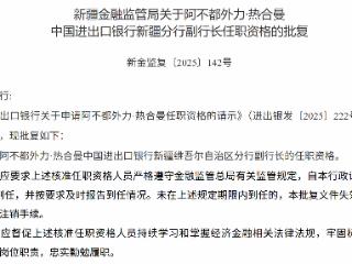 阿不都外力·热合曼获批担任中国进出口银行新疆维吾尔自治区分行副行长