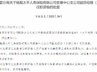 杨超获批担任太平人寿保险安康中心支公司副总经理（主持工作）