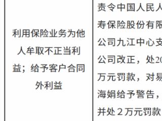 中国人民人寿保险九江中心支公司因利用保险业务为他人牟取不正当利益等被罚款20万元
