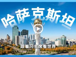 跟着习主席看世界 | 走进哈萨克斯坦，谱写中国－中亚命运共同体新篇章
