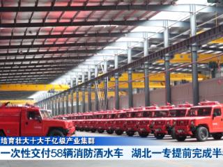 培育壮大十大千亿级产业集群丨一次性交付58辆消防洒水车 湖北一专提前完成半年任务