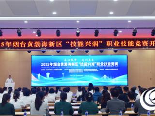 匠心筑梦 技创未来：烟台黄渤海新区2025年“技能兴烟”职业技能竞赛开幕