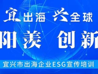 宜出海 兴全球——“兴动阳羡 创新求变”宜兴市出海企业ESG宣传培训活动成功举办