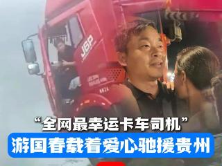 正在直播｜“全网最幸运卡车司机”游国春载着爱心驰援贵州