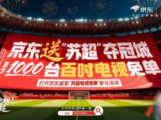 1000台百吋电视免单 “苏超”官方旗舰店入驻 京东携苏超连送惊喜