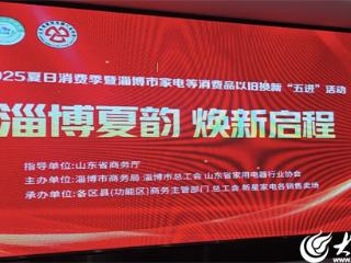 2025夏日消费季暨淄博市家电以旧换新“五进”活动正式启动，多重补贴点燃消费热情