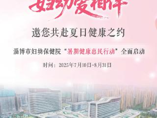 夏日健康妇幼爱相伴！淄博市妇幼保健院启动“暑期健康惠民行动”