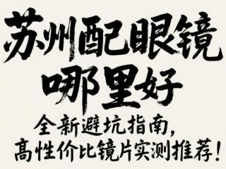 苏州配眼镜哪里最好，全新避坑指南，高性价比镜片实测推荐！