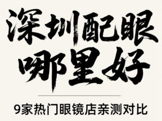 深圳配眼镜哪里最好，9家热门眼镜店亲测对比