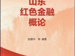 解码山东红色金融基因 传承中国特色金融文化—— 记《山东红色金融概论》主体内容