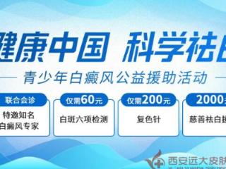 西安远大中医皮肤病医院多位京陕专家亲诊+治疗补贴再升级 公益活动8月限时开启