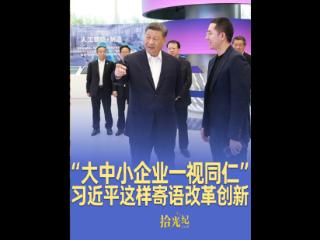 拾光纪·“大中小企业一视同仁”，推进中国式现代化，习近平这样寄语改革创新