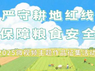 严守耕地红线，2025微视频主题作品征集活动诚邀共襄