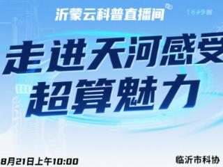 沂蒙云科普直播间8月21日探秘“天河” ，带你零距离感受“超算”魅力