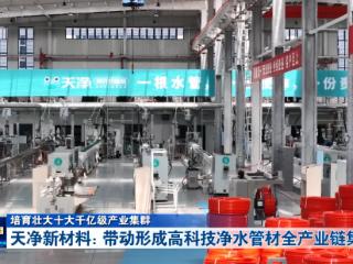 培育壮大十大千亿级产业集群丨天净新材料：带动形成高科技净水管材全产业链集群