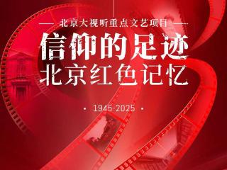 《信仰的足迹——北京红色记忆》：探访红色地标，培育家国情怀