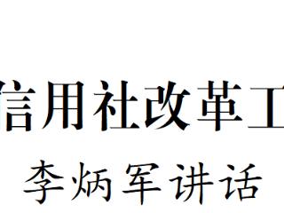 全省深化农村信用社改革工作推进会召开 李炳军讲话
