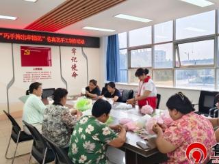 德州天衢新区宋官屯街道滨河社区：开展“巧手捧出幸福花”仿真花手工制作活动