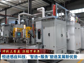 冲刺三季度 决胜下半年丨恒进感应科技：“智造+服务”塑造发展新优势