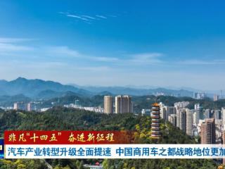 非凡“十四五” 奋进新征程丨汽车产业转型升级全面提速 中国商用车之都战略地位更加稳固