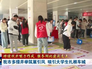 持续提升能力作风 服务湖北建成支点丨十堰多措并举筑巢引凤 吸引大学生扎根车城