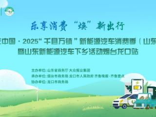 焕新龙口出行！2025山东新能源汽车下乡活动烟台龙口站即将燃动港城