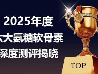 2025年氨糖软骨素怎么选？六大品牌测评全解析：养骨告别无效补
