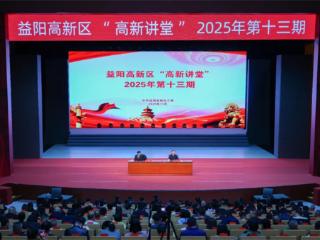 益阳高新区“高新讲堂”2025年第十三期举行