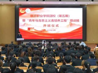临沂职业学院团校（第五期）暨“青年马克思主义者培养工程”开班仪式顺利举行