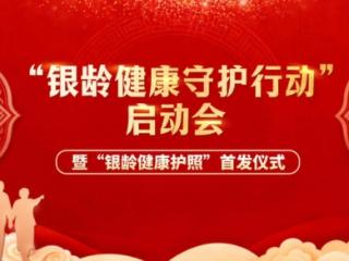 “银龄健康守护行动”正式启动，全国首个“银龄健康护照”发布