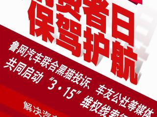 鲁网汽车联合黑猫投诉、车友公社等媒体共同启动“3·15”维权线索征集