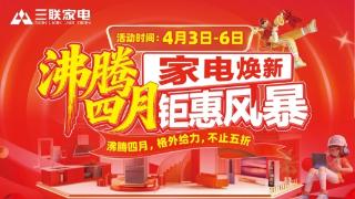 三联家电启动“沸腾四月”家电焕新活动,多重补贴至高优惠50%