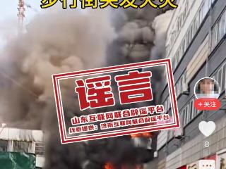 “济南步行街火灾”系谣言：个别网民为博取流量，将并非事发济南的着火视频张冠李戴，发在了网上