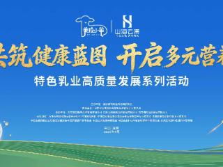 产业聚力 共创未来 特色乳业高质量发展系列活动即将启幕