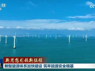 【新思想引领新征程】新型能源体系加快建设 筑牢能源安全根基