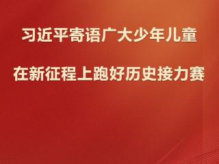 学习观 | 习近平寄语广大少年儿童：在新征程上跑好历史接力赛