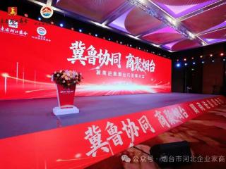 山海相融促协作 冀鲁同心启新程“冀鲁协同·商聚烟台”冀商进鲁烟台行发展大会成功举办
