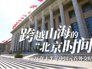 时政微视频｜跨越山海的“北京时间”——2026年上半年中国元首外交纪事