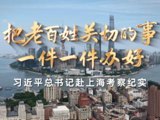 时政微纪录丨把老百姓关切的事一件一件办好——习近平总书记赴上海考察纪实